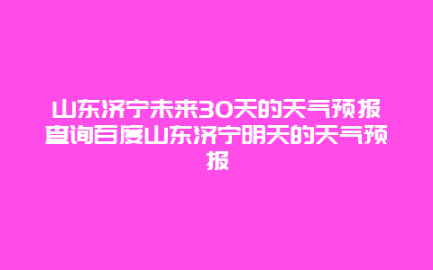 山東濟(jì)寧未來(lái)30天的天氣預(yù)報(bào)查詢百度山東濟(jì)寧明天的天氣預(yù)報(bào)