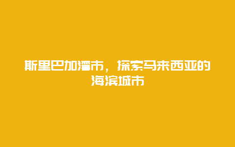 斯里巴加灣市，探索馬來西亞的海濱城市