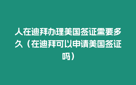 人在迪拜辦理美國簽證需要多久（在迪拜可以申請美國簽證嗎）