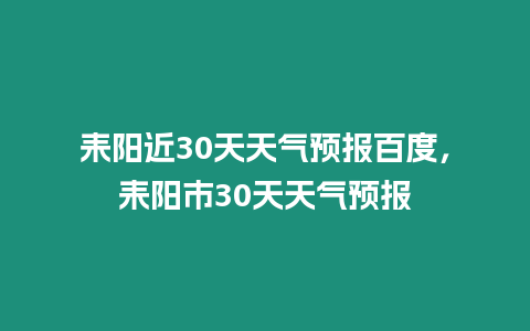 耒陽近30天天氣預報百度，耒陽市30天天氣預報