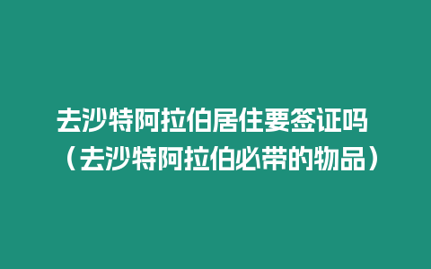 去沙特阿拉伯居住要簽證嗎 （去沙特阿拉伯必帶的物品）