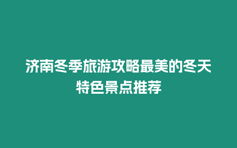 濟(jì)南冬季旅游攻略最美的冬天特色景點(diǎn)推薦