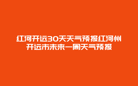 紅河開遠30天天氣預報紅河州開遠市未來一周天氣預報