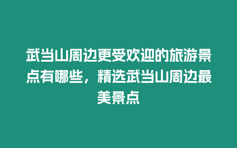 武當山周邊更受歡迎的旅游景點有哪些，精選武當山周邊最美景點