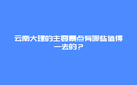 云南大理的主要景點有哪些值得一去的？