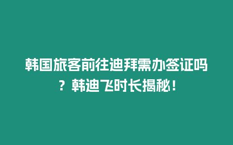 韓國旅客前往迪拜需辦簽證嗎？韓迪飛時長揭秘！