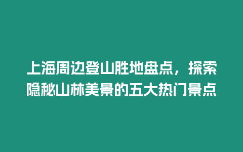 上海周邊登山勝地盤點，探索隱秘山林美景的五大熱門景點