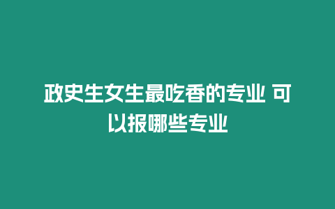 政史生女生最吃香的專業 可以報哪些專業