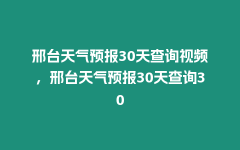 邢臺天氣預報30天查詢視頻，邢臺天氣預報30天查詢30