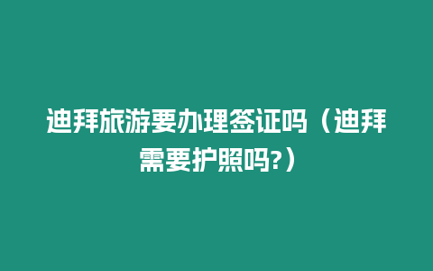 迪拜旅游要辦理簽證嗎（迪拜需要護(hù)照嗎?）