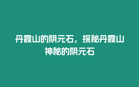 丹霞山的陰元石，探秘丹霞山神秘的陰元石