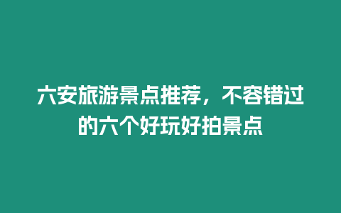 六安旅游景點(diǎn)推薦，不容錯(cuò)過的六個(gè)好玩好拍景點(diǎn)