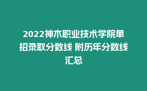 2022神木職業(yè)技術(shù)學院單招錄取分數(shù)線 附歷年分數(shù)線匯總