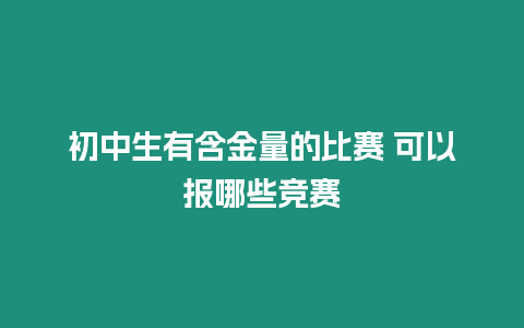 初中生有含金量的比賽 可以報哪些競賽