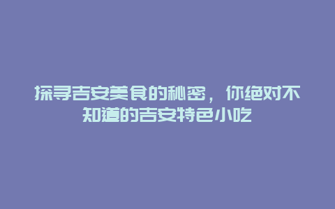 探尋吉安美食的秘密，你絕對不知道的吉安特色小吃