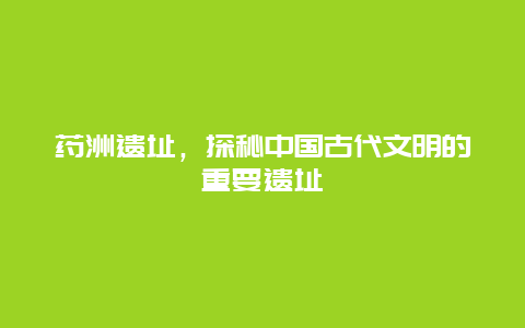 藥洲遺址，探秘中國古代文明的重要遺址