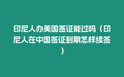 印尼人辦美國簽證能過嗎（印尼人在中國簽證到期怎樣續簽）