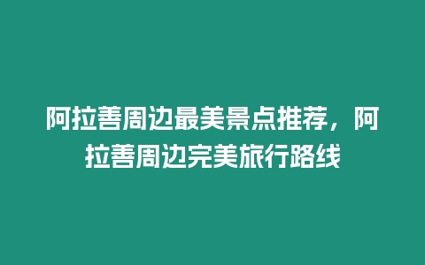 阿拉善周邊最美景點推薦，阿拉善周邊完美旅行路線