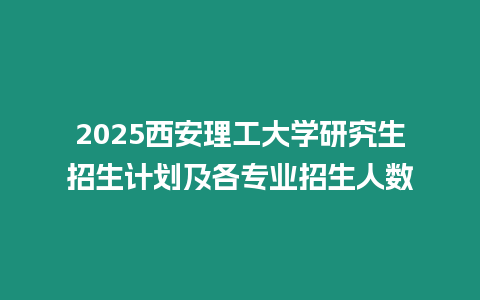 2025西安理工大學研究生招生計劃及各專業招生人數