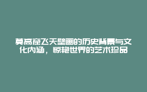 莫高窟飛天壁畫的歷史背景與文化內涵，驚艷世界的藝術珍品