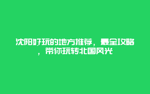 沈陽好玩的地方推薦，最全攻略，帶你玩轉北國風光