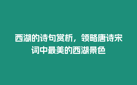 西湖的詩(shī)句賞析，領(lǐng)略唐詩(shī)宋詞中最美的西湖景色