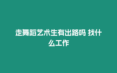 走舞蹈藝術生有出路嗎 找什么工作