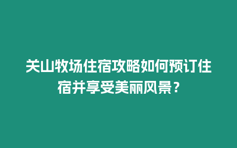 關山牧場住宿攻略如何預訂住宿并享受美麗風景？