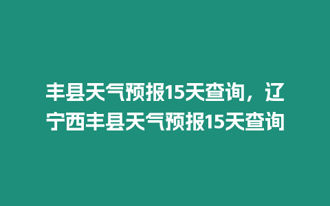 豐縣天氣預報15天查詢，遼寧西豐縣天氣預報15天查詢