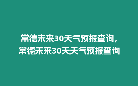 常德未來30天氣預(yù)報(bào)查詢，常德未來30天天氣預(yù)報(bào)查詢