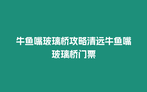 牛魚嘴玻璃橋攻略清遠牛魚嘴玻璃橋門票