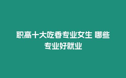 職高十大吃香專業女生 哪些專業好就業