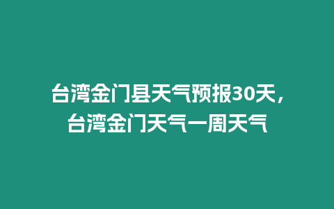 臺(tái)灣金門縣天氣預(yù)報(bào)30天，臺(tái)灣金門天氣一周天氣