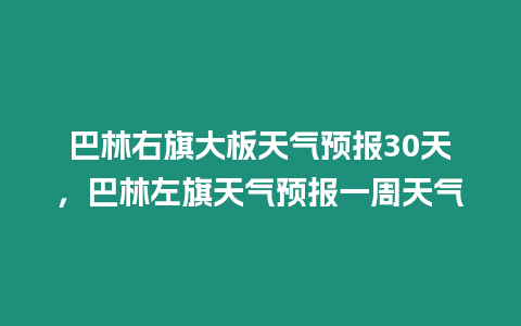 巴林右旗大板天氣預報30天，巴林左旗天氣預報一周天氣