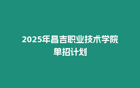 2025年昌吉職業(yè)技術(shù)學(xué)院單招計劃