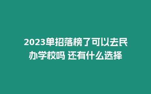 2023單招落榜了可以去民辦學校嗎 還有什么選擇