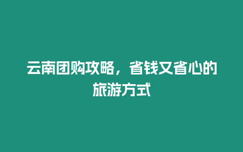 云南團購攻略，省錢又省心的旅游方式