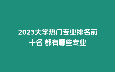 2023大學熱門專業排名前十名 都有哪些專業