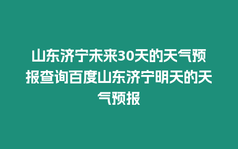 山東濟寧未來30天的天氣預報查詢百度山東濟寧明天的天氣預報