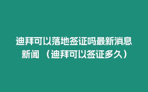 迪拜可以落地簽證嗎最新消息新聞 （迪拜可以簽證多久）