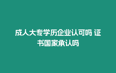 成人大專學歷企業認可嗎 證書國家承認嗎