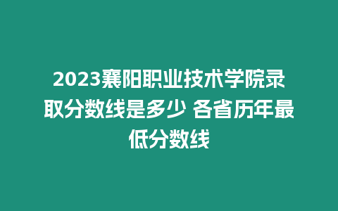 2023襄陽職業(yè)技術(shù)學(xué)院錄取分數(shù)線是多少 各省歷年最低分數(shù)線