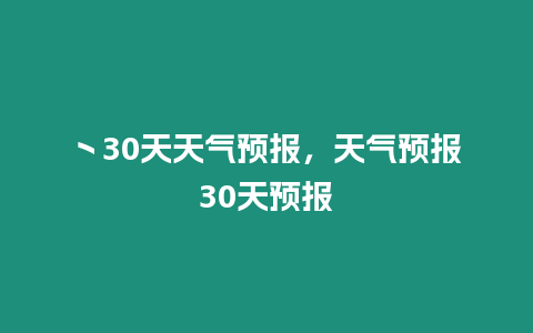 丶30天天氣預報，天氣預報30天預報