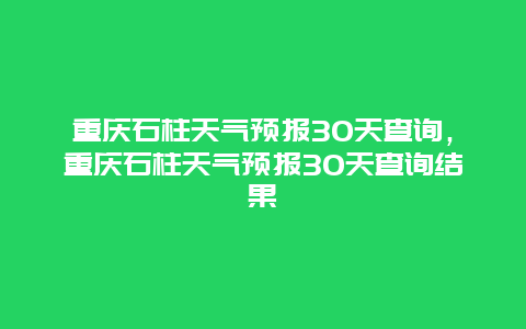 重慶石柱天氣預報30天查詢，重慶石柱天氣預報30天查詢結果