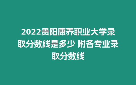 2022貴陽康養職業大學錄取分數線是多少 附各專業錄取分數線