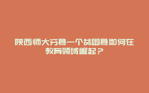 陜西師大窮縣一個貧困縣如何在教育領域崛起？