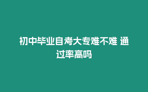 初中畢業自考大專難不難 通過率高嗎