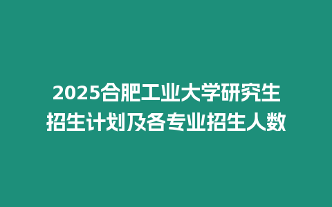 2025合肥工業大學研究生招生計劃及各專業招生人數