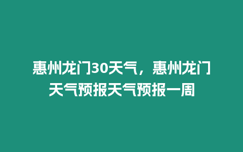 惠州龍門30天氣，惠州龍門天氣預報天氣預報一周