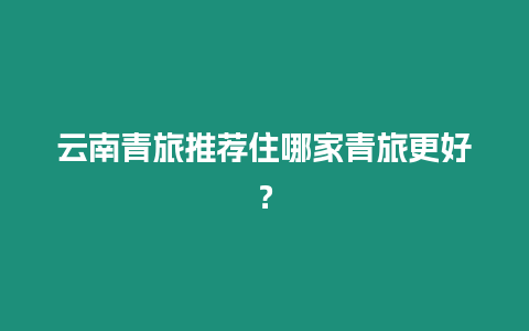 云南青旅推薦住哪家青旅更好？